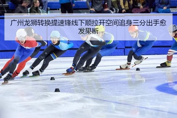 广州龙狮转换提速锋线下顺拉开空间追身三分出手愈发果断